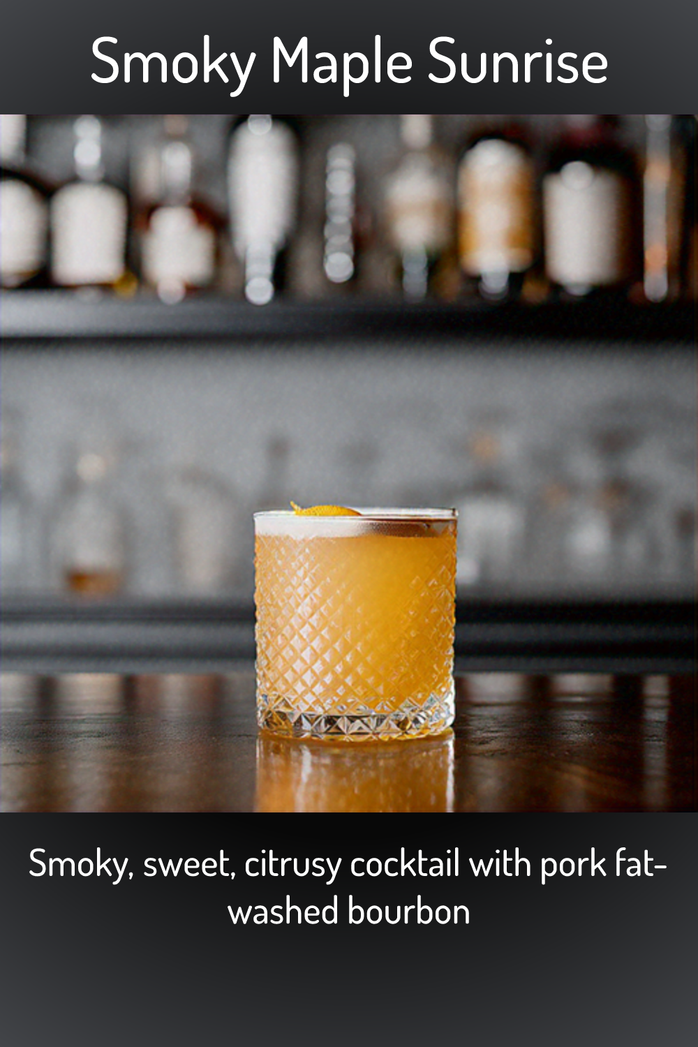 Smoky Maple Sunrise, Smoky, sweet, citrusy cocktail with pork fatwashed bourbon